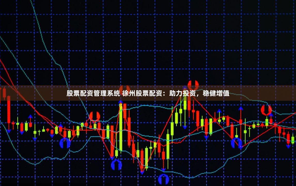 股票配资管理系统 徐州股票配资：助力投资，稳健增值