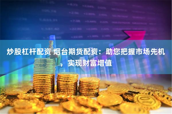 炒股杠杆配资 烟台期货配资：助您把握市场先机，实现财富增值