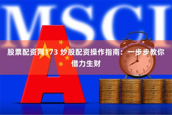 股票配资网173 炒股配资操作指南：一步步教你借力生财