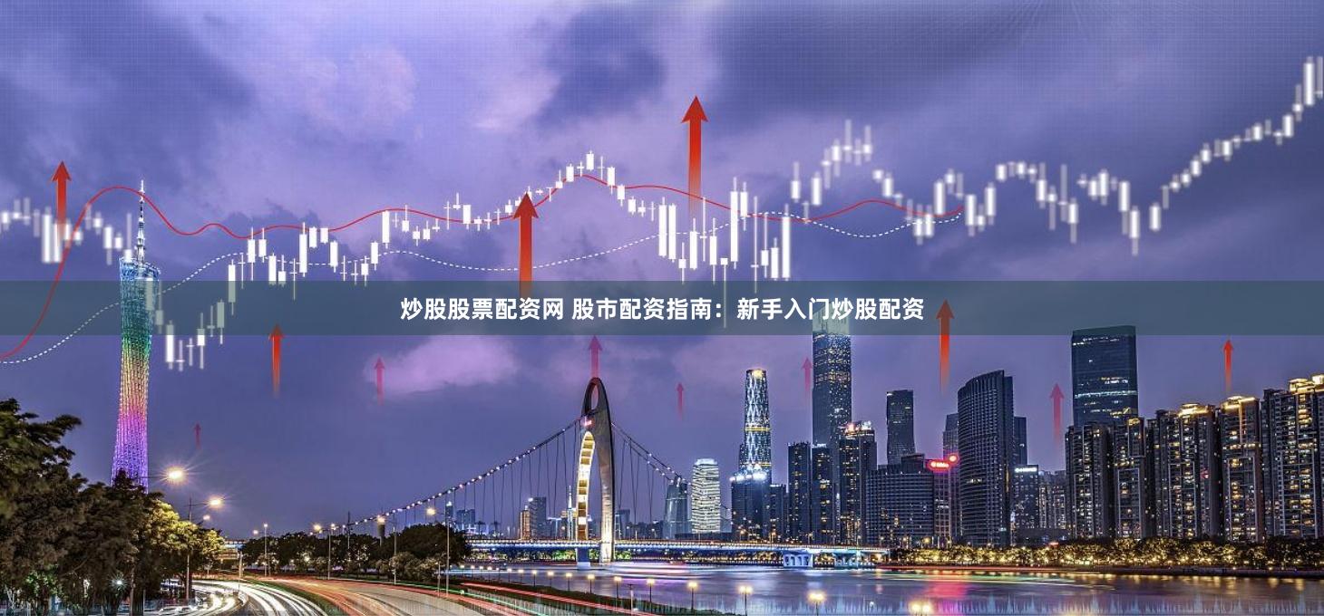炒股股票配资网 股市配资指南：新手入门炒股配资