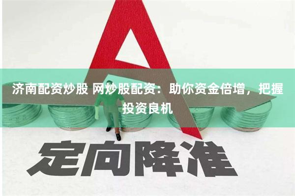 济南配资炒股 网炒股配资：助你资金倍增，把握投资良机