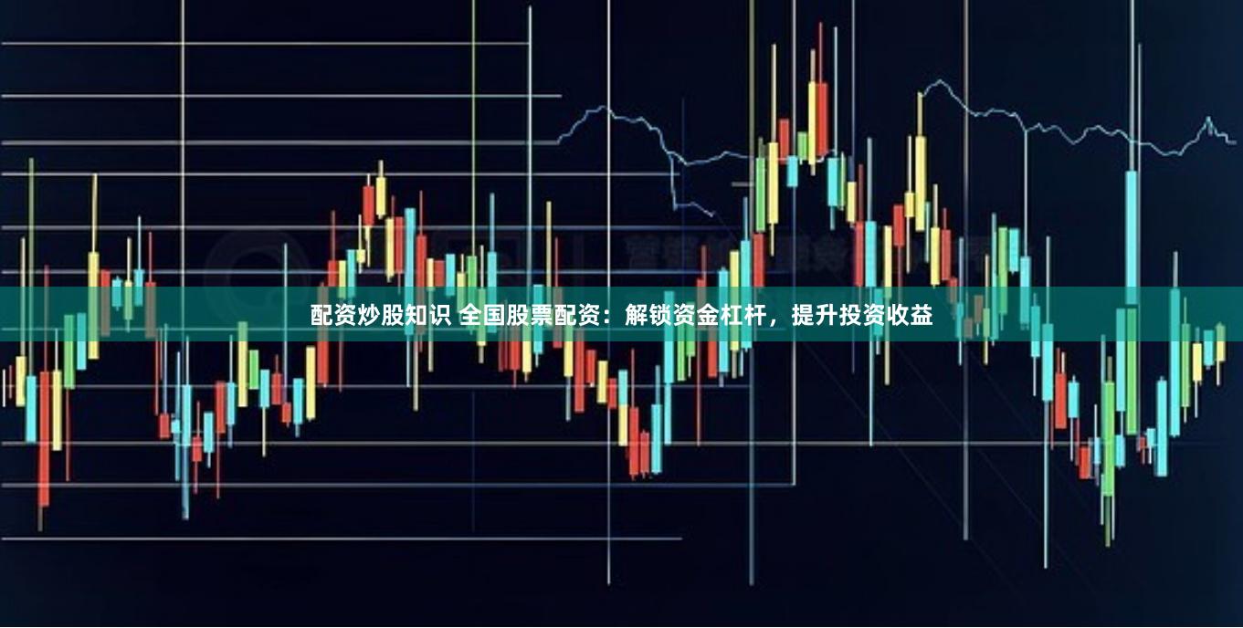 配资炒股知识 全国股票配资：解锁资金杠杆，提升投资收益