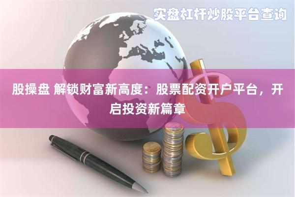 股操盘 解锁财富新高度：股票配资开户平台，开启投资新篇章