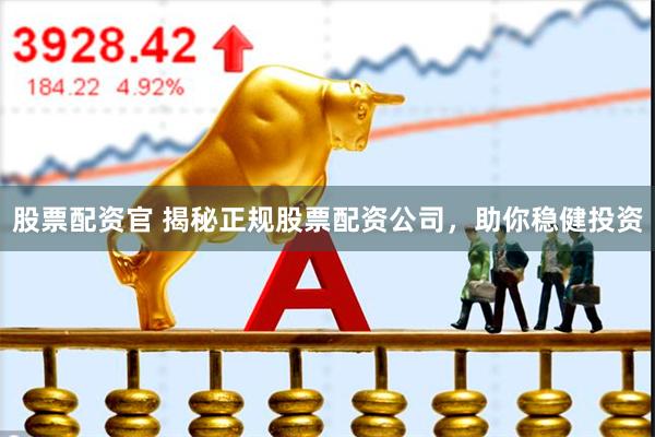 股票配资官 揭秘正规股票配资公司，助你稳健投资