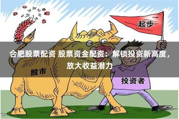 合肥股票配资 股票资金配资：解锁投资新高度，放大收益潜力