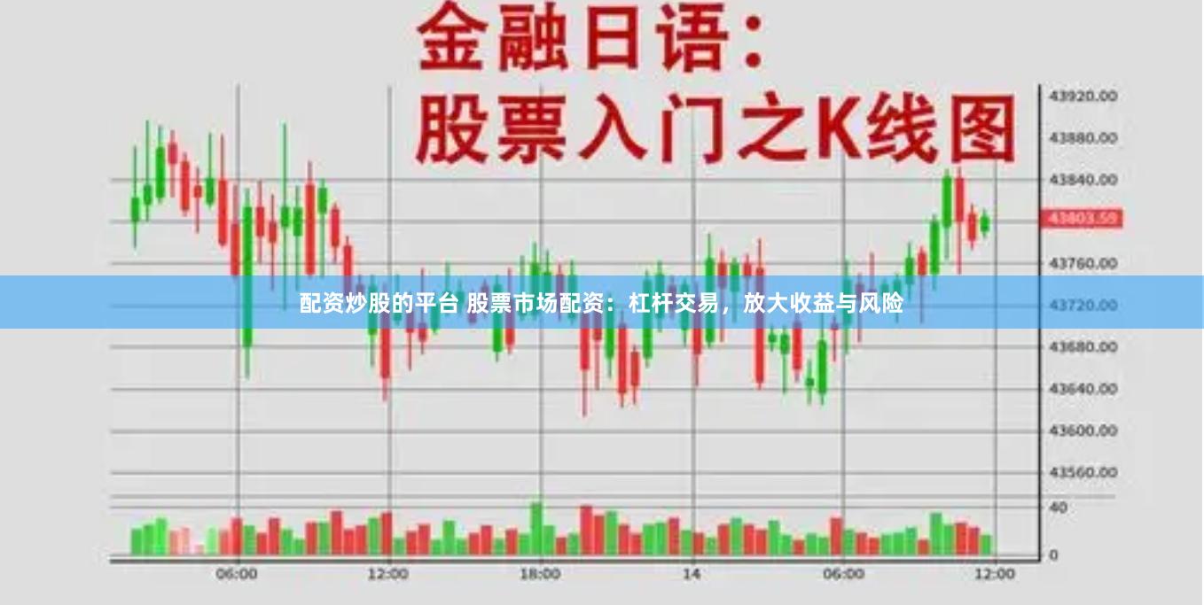 配资炒股的平台 股票市场配资：杠杆交易，放大收益与风险