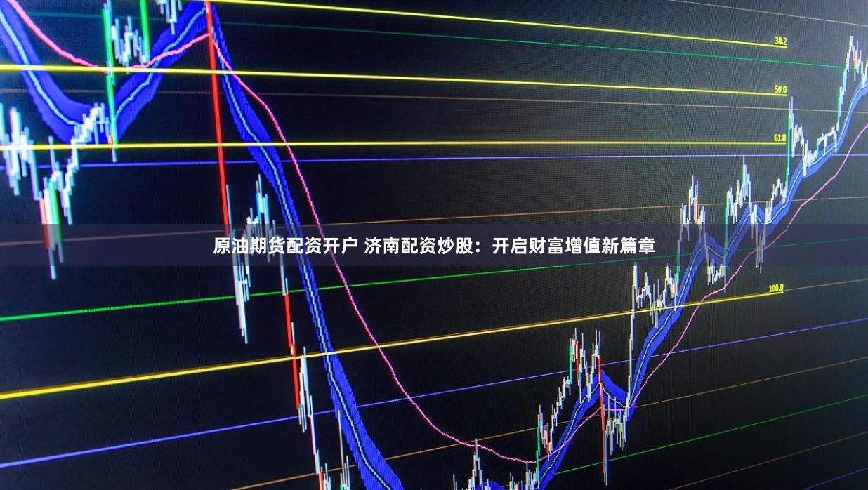 原油期货配资开户 济南配资炒股：开启财富增值新篇章