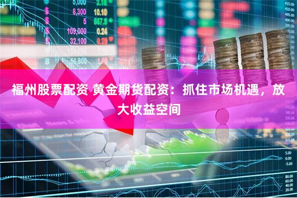 福州股票配资 黄金期货配资：抓住市场机遇，放大收益空间