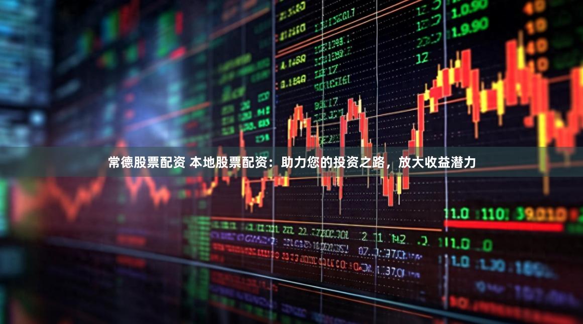 常德股票配资 本地股票配资：助力您的投资之路，放大收益潜力