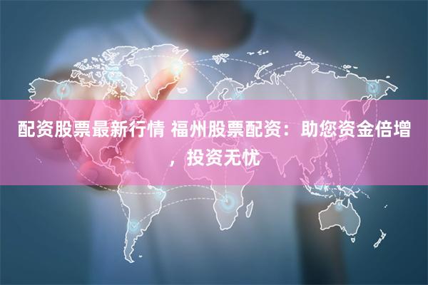 配资股票最新行情 福州股票配资：助您资金倍增，投资无忧