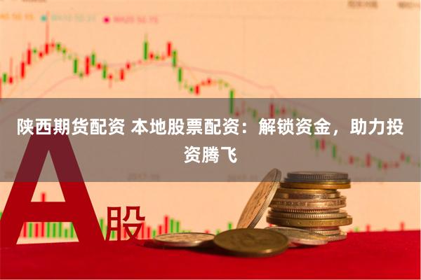 陕西期货配资 本地股票配资：解锁资金，助力投资腾飞