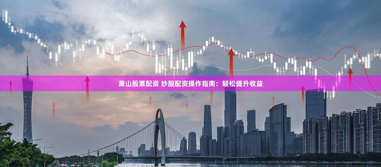 萧山股票配资 炒股配资操作指南：轻松提升收益