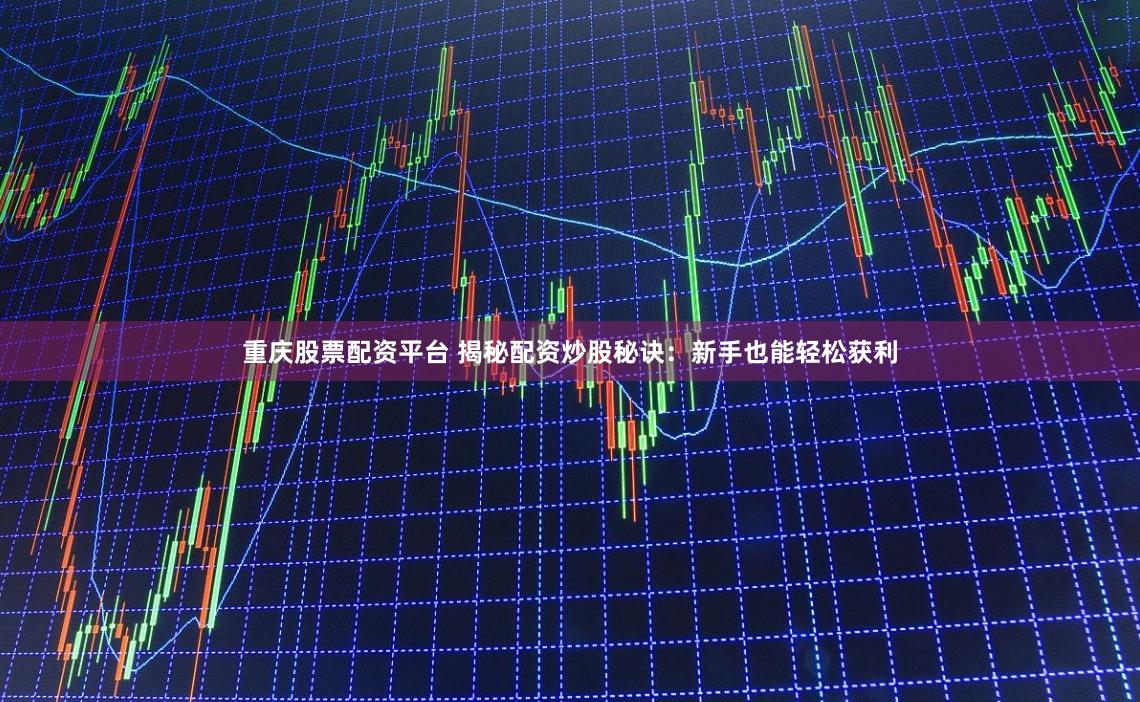 重庆股票配资平台 揭秘配资炒股秘诀：新手也能轻松获利
