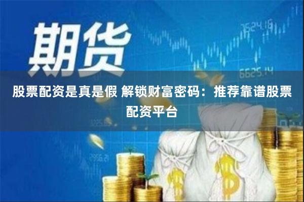 股票配资是真是假 解锁财富密码：推荐靠谱股票配资平台