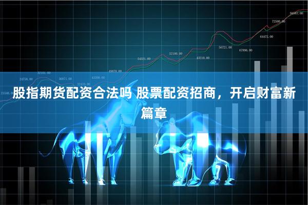 股指期货配资合法吗 股票配资招商，开启财富新篇章