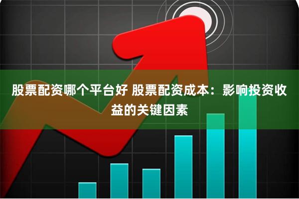 股票配资哪个平台好 股票配资成本：影响投资收益的关键因素