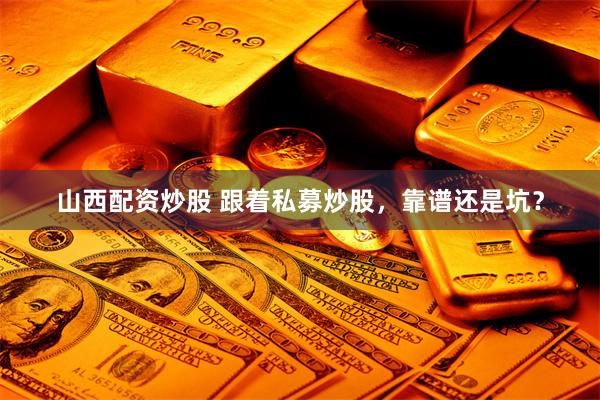 山西配资炒股 跟着私募炒股，靠谱还是坑？