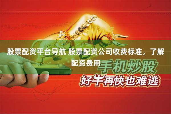 股票配资平台导航 股票配资公司收费标准，了解配资费用