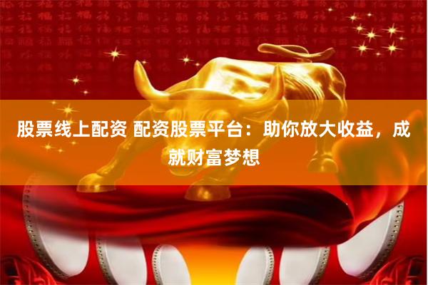 股票线上配资 配资股票平台：助你放大收益，成就财富梦想