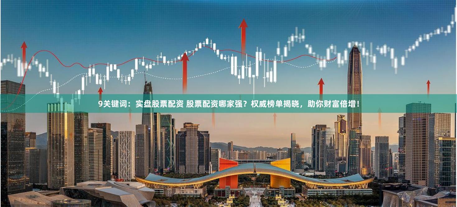 9关键词：实盘股票配资 股票配资哪家强？权威榜单揭晓，助你财富倍增！