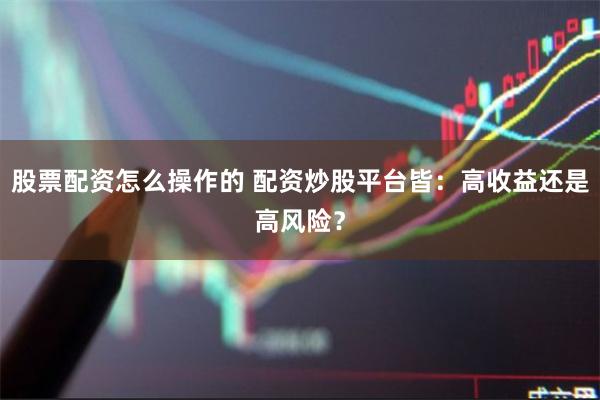 股票配资怎么操作的 配资炒股平台皆：高收益还是高风险？