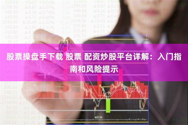 股票操盘手下载 股票 配资炒股平台详解：入门指南和风险提示