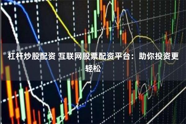 杠杆炒股配资 互联网股票配资平台：助你投资更轻松