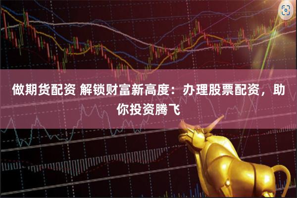 做期货配资 解锁财富新高度：办理股票配资，助你投资腾飞