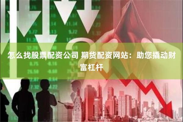 怎么找股票配资公司 期货配资网站：助您撬动财富杠杆