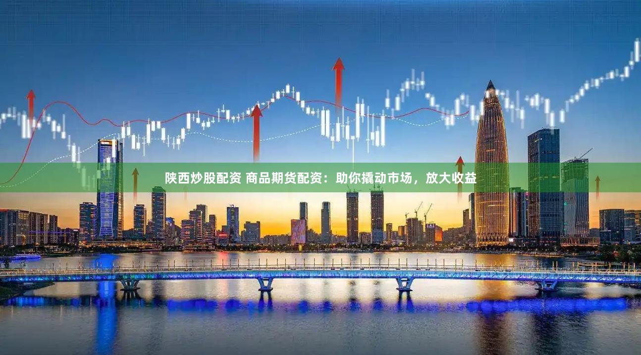 陕西炒股配资 商品期货配资：助你撬动市场，放大收益