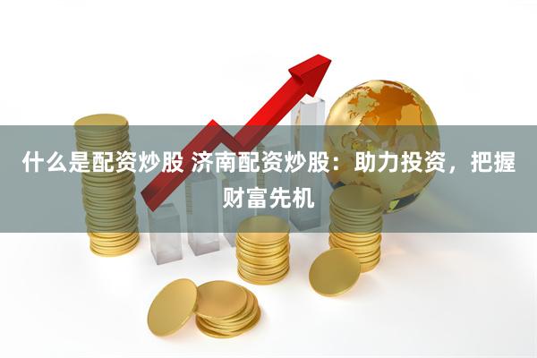 什么是配资炒股 济南配资炒股：助力投资，把握财富先机