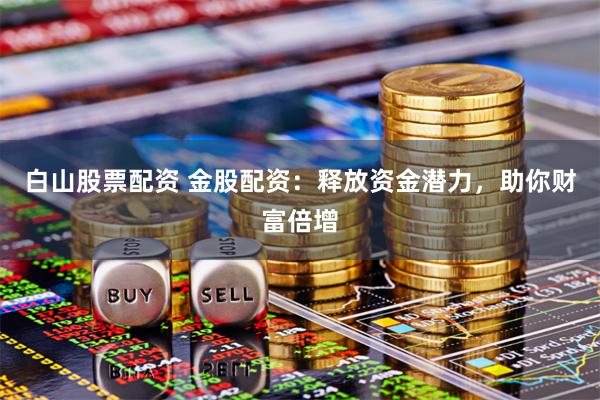 白山股票配资 金股配资：释放资金潜力，助你财富倍增