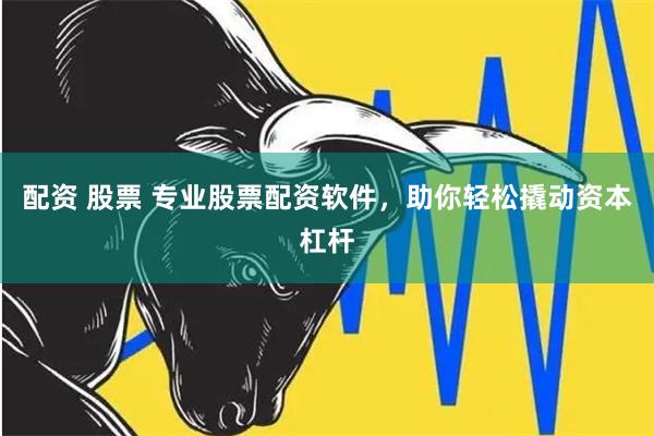 配资 股票 专业股票配资软件，助你轻松撬动资本杠杆