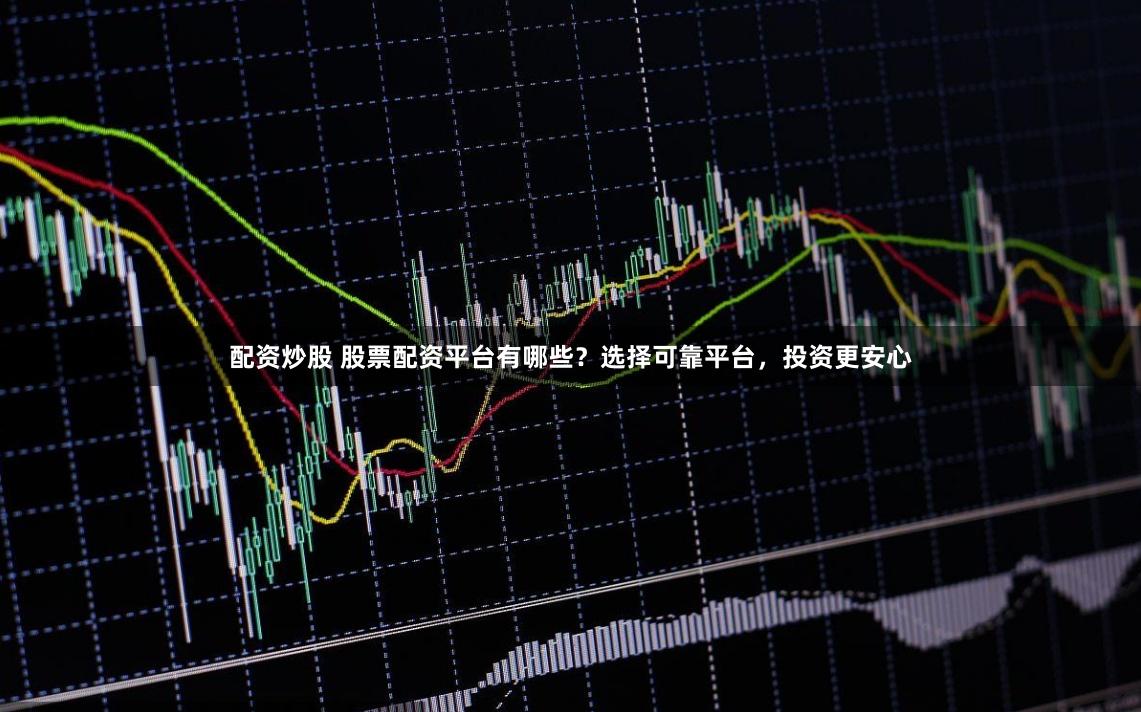 配资炒股 股票配资平台有哪些？选择可靠平台，投资更安心