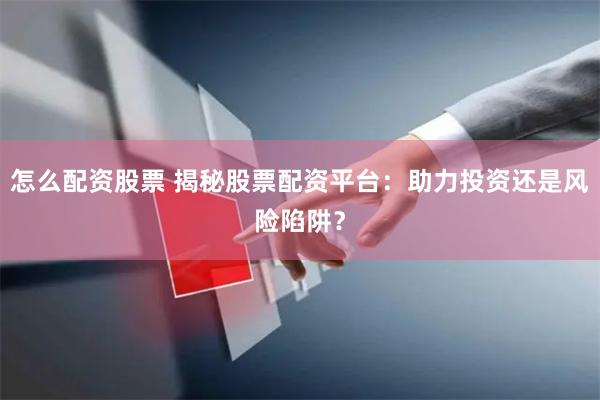怎么配资股票 揭秘股票配资平台：助力投资还是风险陷阱？