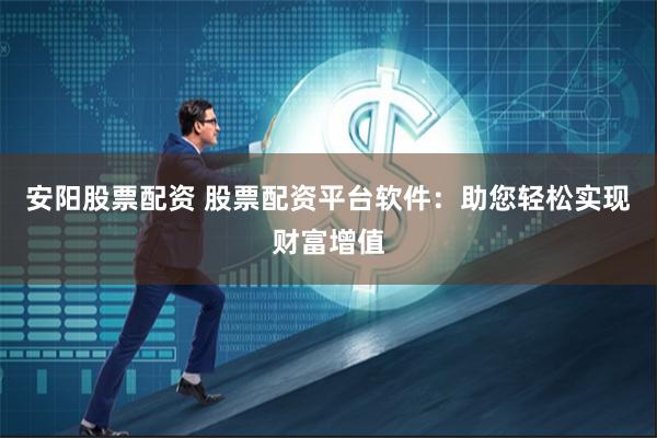 安阳股票配资 股票配资平台软件：助您轻松实现财富增值