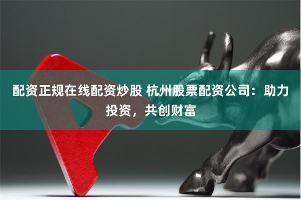 配资正规在线配资炒股 杭州股票配资公司：助力投资，共创财富
