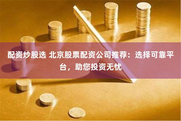 配资炒股选 北京股票配资公司推荐：选择可靠平台，助您投资无忧