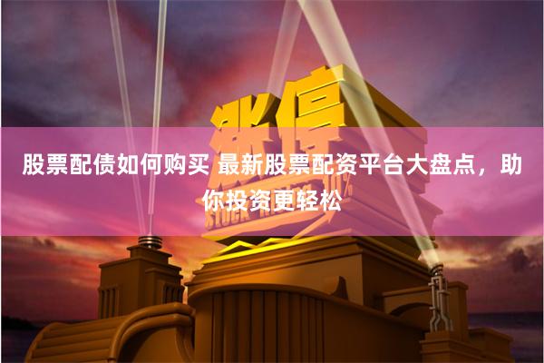 股票配债如何购买 最新股票配资平台大盘点，助你投资更轻松