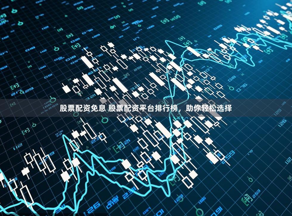 股票配资免息 股票配资平台排行榜，助你轻松选择