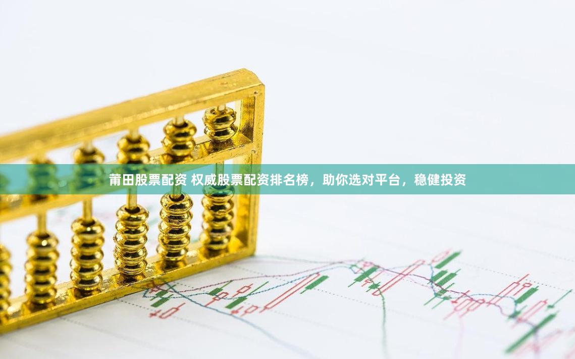莆田股票配资 权威股票配资排名榜，助你选对平台，稳健投资