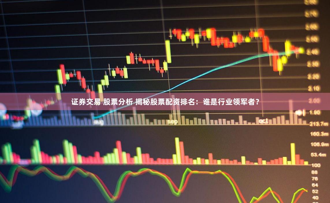 证券交易 股票分析 揭秘股票配资排名：谁是行业领军者？