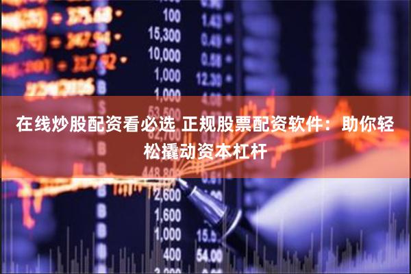 在线炒股配资看必选 正规股票配资软件：助你轻松撬动资本杠杆