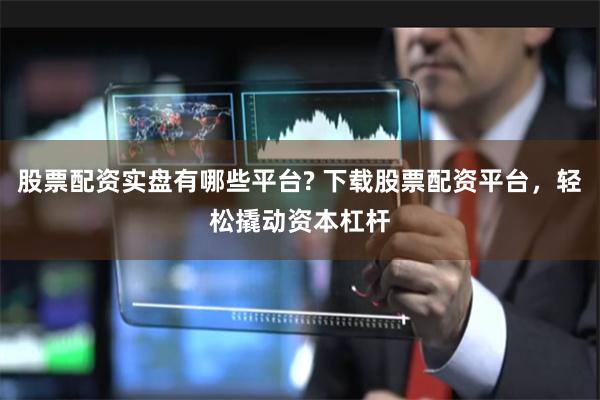 股票配资实盘有哪些平台? 下载股票配资平台，轻松撬动资本杠杆