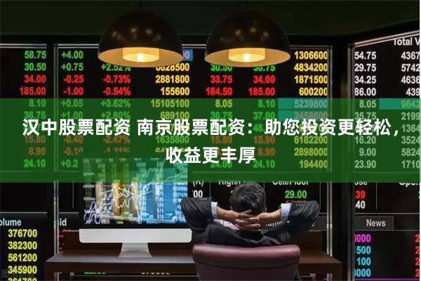 汉中股票配资 南京股票配资：助您投资更轻松，收益更丰厚