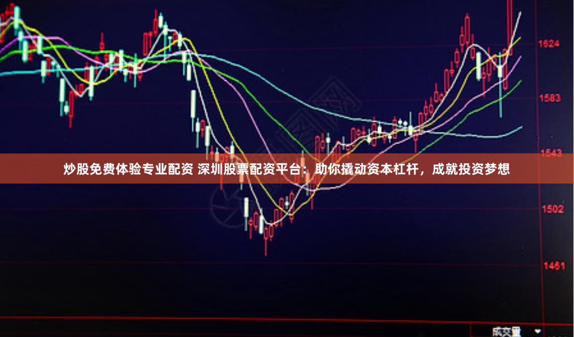 炒股免费体验专业配资 深圳股票配资平台：助你撬动资本杠杆，成就投资梦想