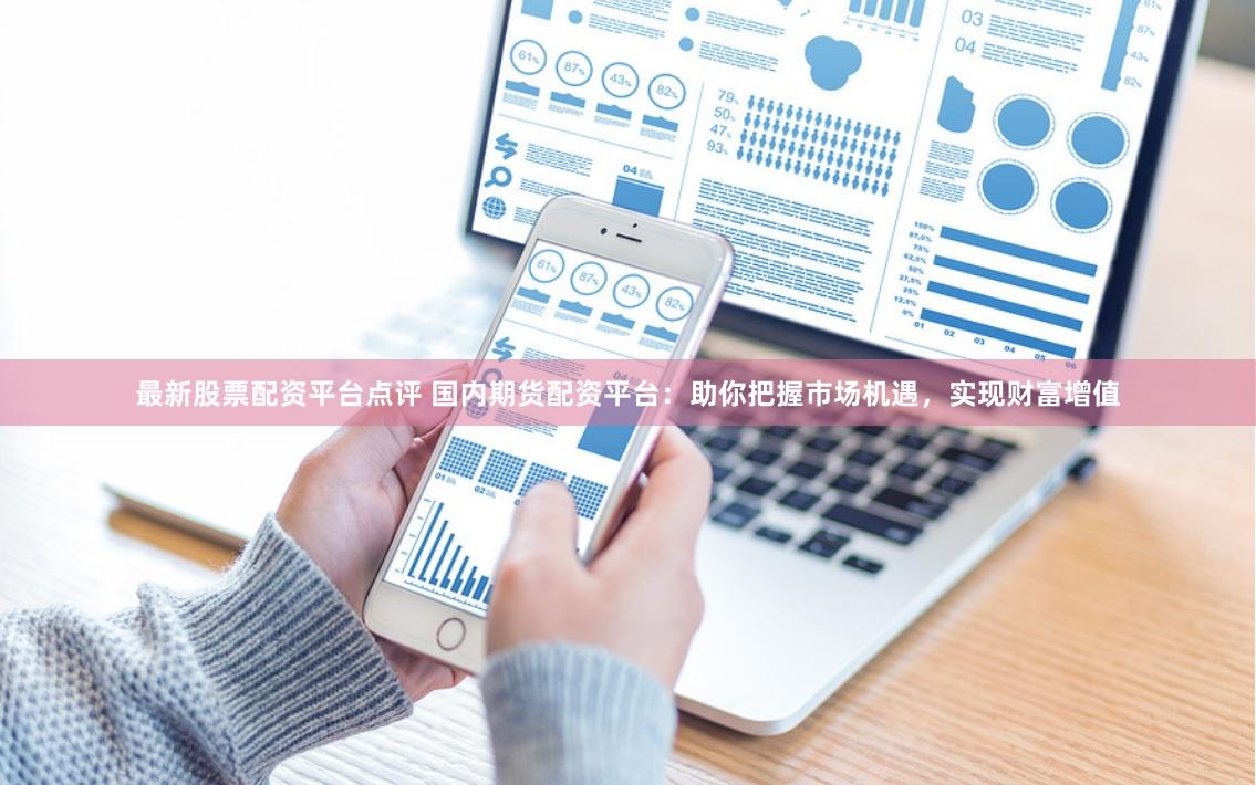 最新股票配资平台点评 国内期货配资平台：助你把握市场机遇，实现财富增值