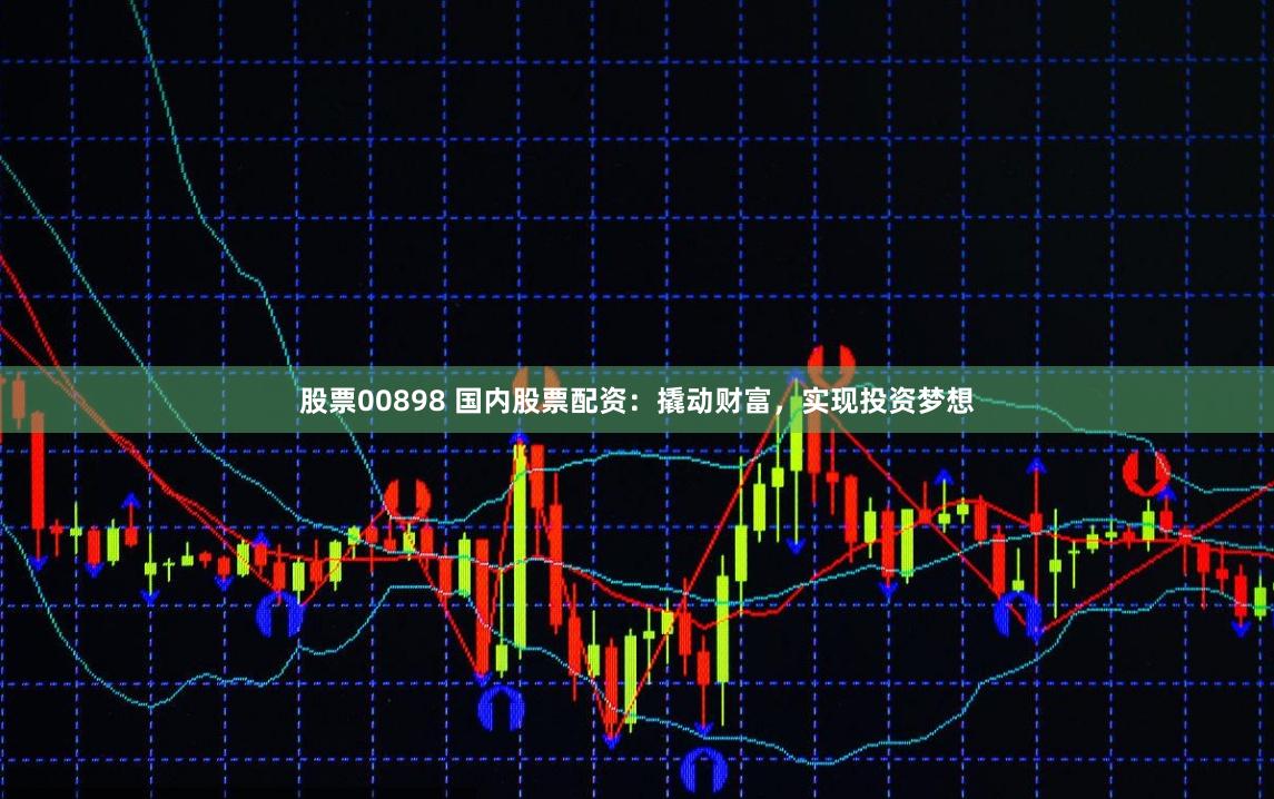 股票00898 国内股票配资：撬动财富，实现投资梦想