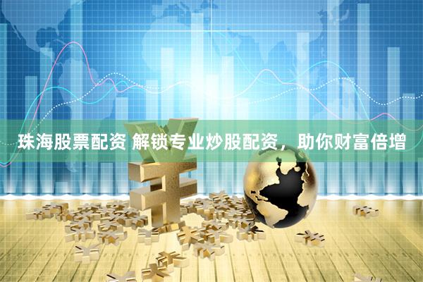 珠海股票配资 解锁专业炒股配资，助你财富倍增