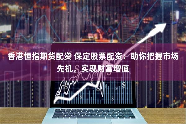 香港恒指期货配资 保定股票配资：助你把握市场先机，实现财富增值